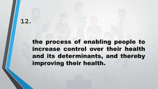 12.
the process of enabling people to
increase control over their health
and its determinants, and thereby
improving their health.
 
