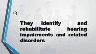 13.
They identify and
rehabilitate hearing
impairments and related
disorders
 