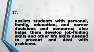 17.
assists students with personal,
family, education, and career
decisions and concerns; also
helps them develop job-finding
skills and other life skills needed
to prevent and deal with
problems.
 