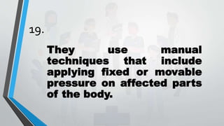 19.
They use manual
techniques that include
applying fixed or movable
pressure on affected parts
of the body.
 