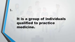 1.
It is a group of individuals
qualified to practice
medicine.
 