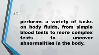 20.
performs a variety of tasks
on body fluids, from simple
blood tests to more complex
tests to uncover
abnormalities in the body.
 