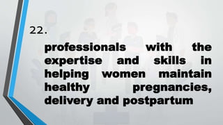 22.
professionals with the
expertise and skills in
helping women maintain
healthy pregnancies,
delivery and postpartum
 