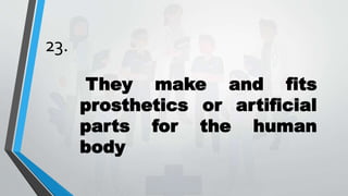 23.
They make and fits
prosthetics or artificial
parts for the human
body
 