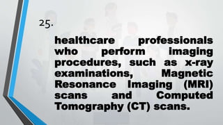 25.
healthcare professionals
who perform imaging
procedures, such as x-ray
examinations, Magnetic
Resonance Imaging (MRI)
scans and Computed
Tomography (CT) scans.
 