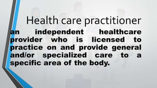 Health care practitioner
an independent healthcare
provider who is licensed to
practice on and provide general
and/or specialized care to a
specific area of the body.
 