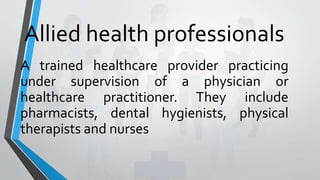 Allied health professionals
A trained healthcare provider practicing
under supervision of a physician or
healthcare practitioner. They include
pharmacists, dental hygienists, physical
therapists and nurses
 
