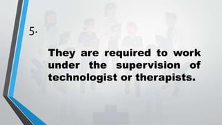 5.
They are required to work
under the supervision of
technologist or therapists.
 