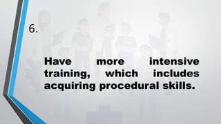 6.
Have more intensive
training, which includes
acquiring procedural skills.
 