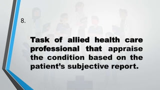 8.
Task of allied health care
professional that appraise
the condition based on the
patient’s subjective report.
 