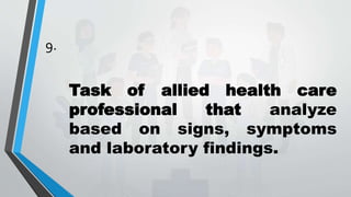9.
Task of allied health care
professional that analyze
based on signs, symptoms
and laboratory findings.
 