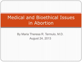 By Maria Theresa R. Termulo, M.D.
August 24, 2013
Medical and Bioethical Issues
in Abortion
 