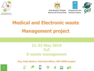1
Medical and Electronic waste
Management project
21-22 May 2019
ToT
E-waste management
Eng. Hoda Shakra, Technical officer, GEF-UNDP project
Empowered Lives.
Resilient nations.
Arab Republic Of Egypt
Ministry Of Environment
 