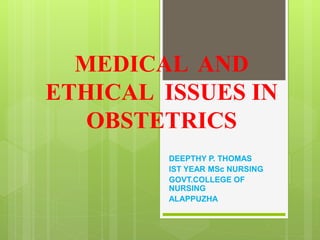 MEDICAL AND
ETHICAL ISSUES IN
OBSTETRICS
DEEPTHY P. THOMAS
IST YEAR MSc NURSING
GOVT.COLLEGE OF
NURSING
ALAPPUZHA
 