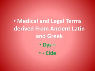 • Medical and Legal Terms
derived From Ancient Latin
and Greek
• Dys –
• - Cide
 