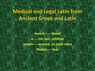 Medical and Legal Latin from
Ancient Greek and Latin
hem/o------blood
a-----no; not; without
amphi-----around, on both sides
Phobia-----fear
 
