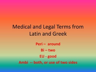Medical and Legal Terms from
Latin and Greek
Peri – around
Bi – two
EU - good
Ambi -- both, or use of two sides
 