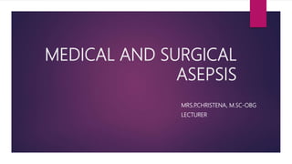 MEDICAL AND SURGICAL
ASEPSIS
MRS.P.CHRISTENA, M.SC-OBG
LECTURER
 