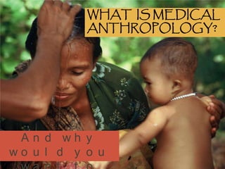 WHAT IS MEDICAL
             ANTHROPOLOGY?




And why would you
 want to study it?
 
