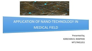 APPLICATION OF NANO-TECHNOLOGY IN
MEDICAL FIELD
Presented by,
KANCHAN D. RAMTEKE
MT17MCL011
 
