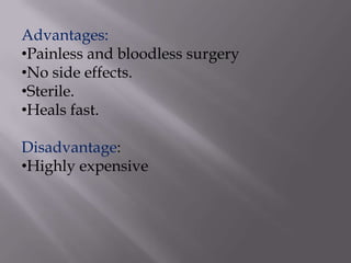 Advantages:
•Painless and bloodless surgery
•No side effects.
•Sterile.
•Heals fast.
Disadvantage:
•Highly expensive
 