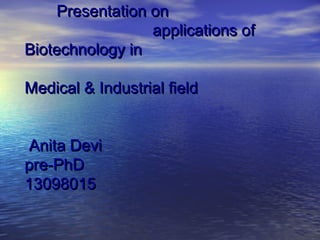 Presentation onPresentation on
applications ofapplications of
Biotechnology inBiotechnology in
Medical & Industrial fieldMedical & Industrial field
Anita DeviAnita Devi
pre-PhDpre-PhD
1309801513098015
 