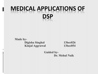 MEDICAL APPLICATIONS OF
DSP
Made by-
Digisha Singhal 13bec026
Kinjal Aggrawal 13bec054
Guided by-
Dr. Mehul Naik
 