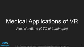 Medical Applications of VR
Alex Wendland (CTO of Luminopia)
1
© 2016: These slides may not be copied or reproduced without explicit permission from Luminopia, Inc.
 