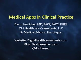 Medical Apps in Clinical Practice
  David Lee Scher, MD, FACP, FACC, FHRS
     DLS Healthcare Consultants, LLC
      Sr Medical Advisor, Happtique

  Website: Digitalhealthconsultants.com
        Blog: Davidleescher.com
               @dlschermd
 
