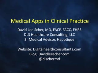 Medical Apps in Clinical Practice
  David Lee Scher, MD, FACP, FACC, FHRS
     DLS Healthcare Consulting, LLC
      Sr Medical Advisor, Happtique

  Website: Digitalhealthconsultants.com
        Blog: Davidleescher.com
               @dlschermd
 