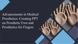 Advancements in Medical
Prosthetics: Creating PPT
on Prosthetic Foot and
Prosthetics for Fingers
 