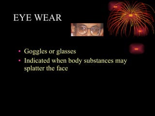 EYE WEAR Goggles or glasses Indicated when body substances may splatter the face 