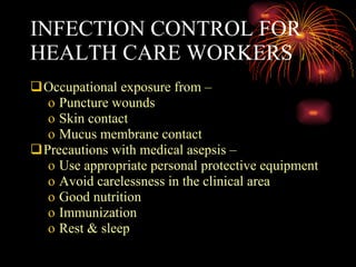 INFECTION CONTROL FOR HEALTH CARE WORKERS Occupational exposure from – Puncture wounds Skin contact Mucus membrane contact Precautions with medical asepsis – Use appropriate personal protective equipment Avoid carelessness in the clinical area Good nutrition Immunization Rest & sleep 