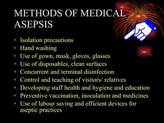METHODS OF MEDICAL ASEPSIS Isolation precautions Hand washing Use of gown, mask, gloves, glasses Use of disposables, clean surfaces Concurrent and terminal disinfection Control and teaching of visitors/ relatives Developing staff health and hygiene and education Preventive vaccination, inoculation and medicines Use of labour saving and efficient devices for aseptic practices 