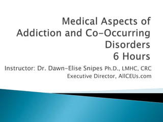 Medical Aspects of Addiction and Co-Occurring Disorders6 Hours Instructor: Dr. Dawn-Elise Snipes Ph.D., LMHC, CRC Executive Director, AllCEUs.com 