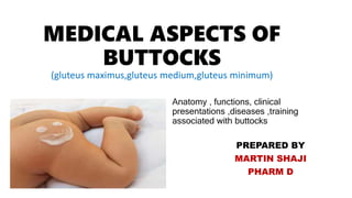 MEDICAL ASPECTS OF
BUTTOCKS
(gluteus maximus,gluteus medium,gluteus minimum)
PREPARED BY
MARTIN SHAJI
PHARM D
Anatomy , functions, clinical
presentations ,diseases ,training
associated with buttocks
 