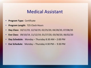 Medical Assistant
● Program Type: Certificate
● Program Length: 725 Clock Hours
● Day Class: 10/11/19, 12/16/19, 02/25/20, 04/28/20, 07/08/20
● Eve Class: 09/10/19, 11/12/19, 01/27/20, 03/30/20, 06/02/20
● Day Schedule: Monday – Thursday 8:30 AM – 2:00 PM
● Eve Schedule: Monday – Thursday 4:30 PM – 9:30 PM
 