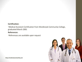 Certification:
    •Medical Assistant Certification from Westbrook Community College,
    graduated March 2001
    References:
    •References are available upon request




http://medicalassistanthq.net
 