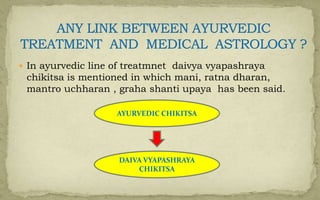  In ayurvedic line of treatmnet daivya vyapashraya
chikitsa is mentioned in which mani, ratna dharan,
mantro uchharan , graha shanti upaya has been said.
AYURVEDIC CHIKITSA
DAIVA VYAPASHRAYA
CHIKITSA
 