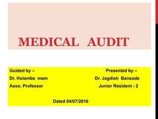MEDICAL AUDIT
Guided by – Presented by –
Dr. Holambe mam Dr. Jagdish Bansode
Asso. Professor Junior Resident - 2
Dated 04/07/2016
 