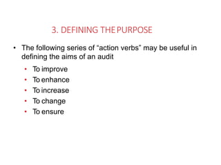 3. DEFINING THEPURPOSE
• The following series of “action verbs” may be useful in
defining the aims of an audit
• To improve
• To enhance
• To increase
• To change
• To ensure
 