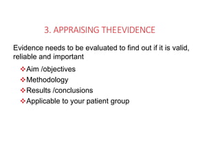 3. APPRAISING THEEVIDENCE
Evidence needs to be evaluated to find out if it is valid,
reliable and important
Aim /objectives
Methodology
Results /conclusions
Applicable to your patient group
 