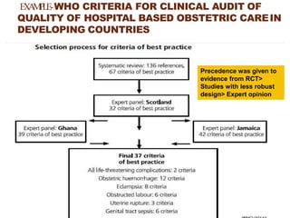 EXAMPLE-WHO CRITERIA FOR CLINICAL AUDIT OF
QUALITY OF HOSPITAL BASED OBSTETRIC CAREIN
DEVELOPING COUNTRIES
Precedence was given to
evidence from RCT>
Studies with less robust
design> Expert opinion
 
