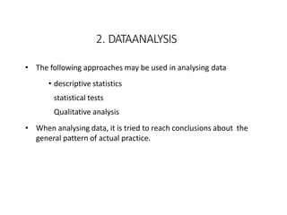 2. DATAANALYSIS
• The following approaches may be used in analysing data
• descriptive statistics
statistical tests
Qualitative analysis
• When analysing data, it is tried to reach conclusions about the
general pattern of actual practice.
 