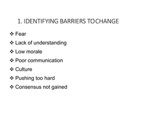 1. IDENTIFYING BARRIERS TOCHANGE
 Fear
 Lack of understanding
 Low morale
 Poor communication
 Culture
 Pushing too hard
 Consensus not gained
 