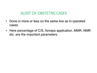 AUDIT OF OBSTETRICCASES
• Done in more or less on the same line as in operated
cases
• Here percentage of C/S, forceps application, MMR, NMR
etc. are the important parameters.
 
