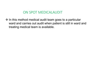 ON SPOT MEDICALAUDIT
 In this method medical audit team goes to a particular
ward and carries out audit when patient is still in ward and
treating medical team is available.
 