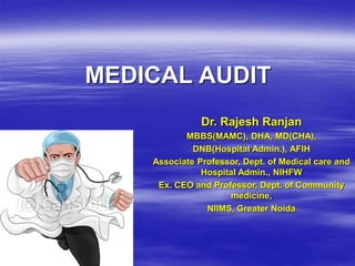 MEDICAL AUDIT
Dr. Rajesh Ranjan
MBBS(MAMC), DHA, MD(CHA),
DNB(Hospital Admin.), AFIH
Associate Professor, Dept. of Medical care and
Hospital Admin., NIHFW
Ex. CEO and Professor, Dept. of Community
medicine,
NIIMS, Greater Noida
 
