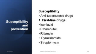Susceptibility
and
prevention
Susceptibility
• Anti-tuberculosis drugs
1. First-line drugs
• Isoniazid
• Ethambutol
• Rifampin
• Pyrazinamide
• Streptomycin
8/11/2023 Medical Bacteriology Module 2 199
 