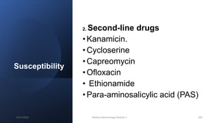 Susceptibility
2. Second-line drugs
•Kanamicin.
•Cycloserine
•Capreomycin
•Ofloxacin
• Ethionamide
•Para-aminosalicylic acid (PAS)
8/11/2023 Medical Bacteriology Module 2 200
 